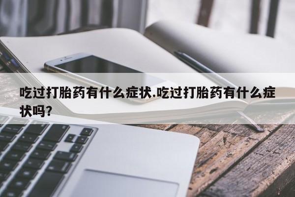 打胎药叫什么名字微信怎么购买吃过打胎药有什么症状.吃过打胎药有什么症状吗？