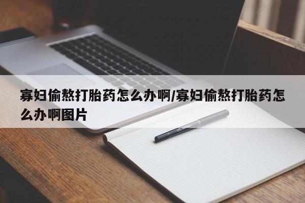 打胎药叫什么名字微信怎么购买寡妇偷熬打胎药怎么办啊/寡妇偷熬打胎药怎么办啊图片