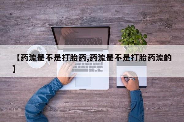 打胎药叫什么名字微信怎么购买【药流是不是打胎药,药流是不是打胎药流的】
