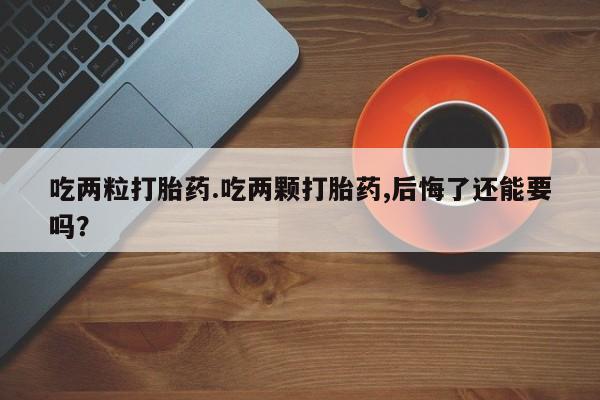 打胎药叫什么名字微信怎么购买吃两粒打胎药.吃两颗打胎药,后悔了还能要吗？