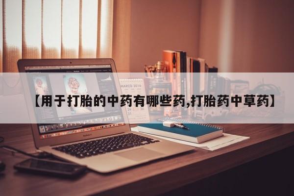 打胎药叫什么名字微信怎么购买【用于打胎的中药有哪些药,打胎药中草药】