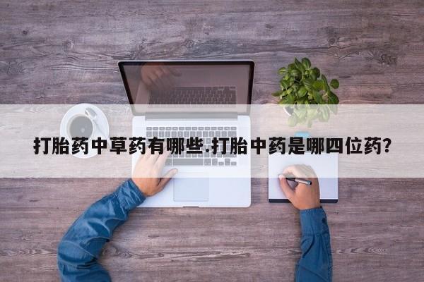 打胎药叫什么名字微信怎么购买打胎药中草药有哪些.打胎中药是哪四位药？