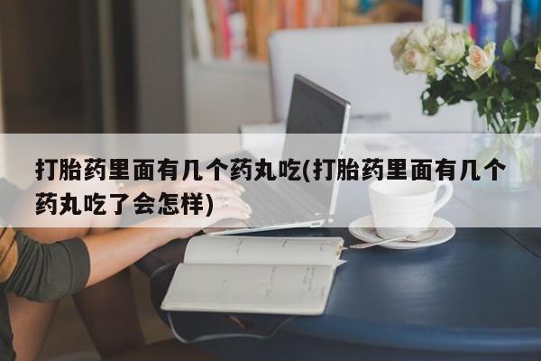 打胎药叫什么名字微信怎么购买打胎药里面有几个药丸吃(打胎药里面有几个药丸吃了会怎样)