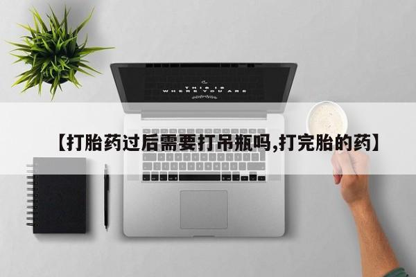打胎药叫什么名字微信怎么购买【打胎药过后需要打吊瓶吗,打完胎的药】