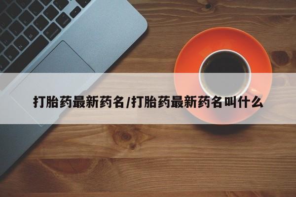 打胎药叫什么名字微信怎么购买打胎药最新药名/打胎药最新药名叫什么
