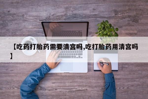 打胎药叫什么名字微信怎么购买【吃药打胎药需要清宫吗,吃打胎药用清宫吗】