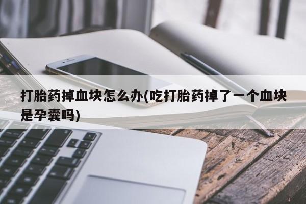 打胎药叫什么名字微信怎么购买打胎药掉血块怎么办(吃打胎药掉了一个血块是孕囊吗)