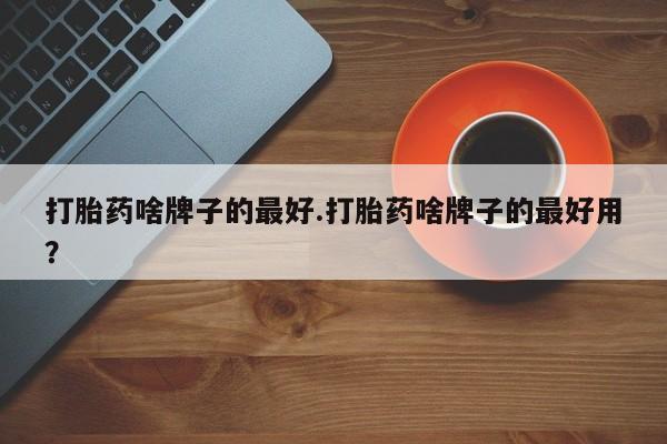 打胎药叫什么名字微信怎么购买打胎药啥牌子的最好.打胎药啥牌子的最好用？