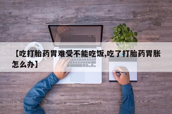 打胎药叫什么名字微信怎么购买【吃打胎药胃难受不能吃饭,吃了打胎药胃胀怎么办】