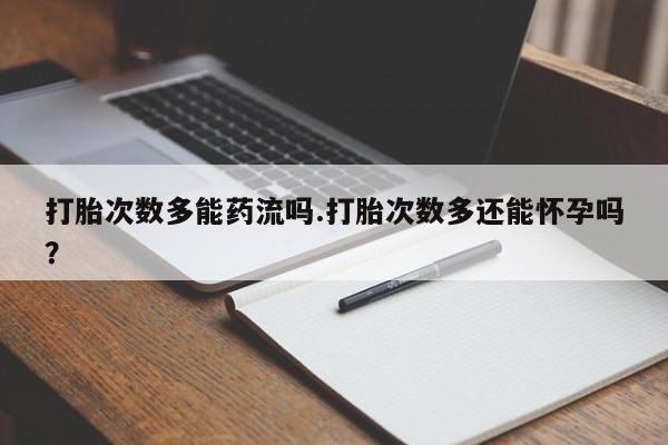 打胎药叫什么名字微信怎么购买打胎次数多能药流吗.打胎次数多还能怀孕吗？
