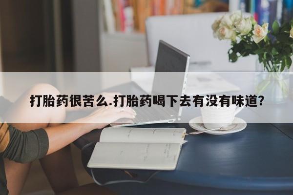 打胎药叫什么名字微信怎么购买打胎药很苦么.打胎药喝下去有没有味道？