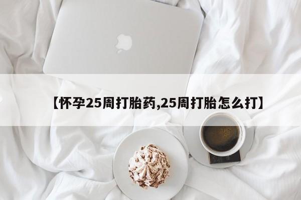打胎药叫什么名字微信怎么购买【怀孕25周打胎药,25周打胎怎么打】