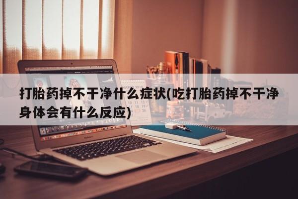 打胎药叫什么名字微信怎么购买打胎药掉不干净什么症状(吃打胎药掉不干净身体会有什么反应)