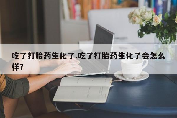 打胎药叫什么名字微信怎么购买吃了打胎药生化了.吃了打胎药生化了会怎么样？