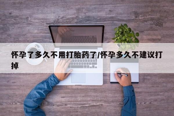 打胎药叫什么名字微信怎么购买怀孕了多久不用打胎药了/怀孕多久不建议打掉