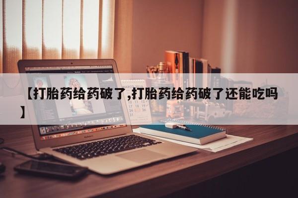 打胎药叫什么名字微信怎么购买【打胎药给药破了,打胎药给药破了还能吃吗】