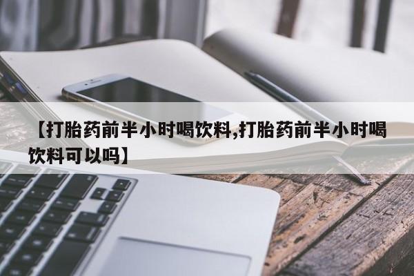 打胎药叫什么名字微信怎么购买【打胎药前半小时喝饮料,打胎药前半小时喝饮料可以吗】