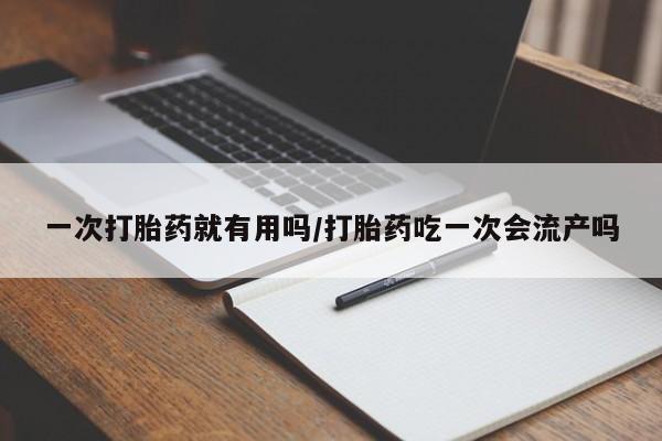 打胎药叫什么名字微信怎么购买一次打胎药就有用吗/打胎药吃一次会流产吗