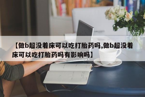 打胎药叫什么名字微信怎么购买【做b超没着床可以吃打胎药吗,做b超没着床可以吃打胎药吗有影响吗】