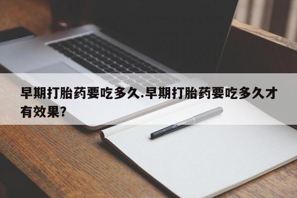 打胎药叫什么名字微信怎么购买早期打胎药要吃多久.早期打胎药要吃多久才有效果？