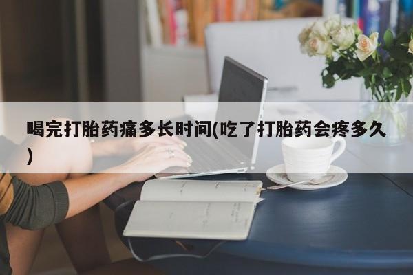 打胎药叫什么名字微信怎么购买喝完打胎药痛多长时间(吃了打胎药会疼多久)