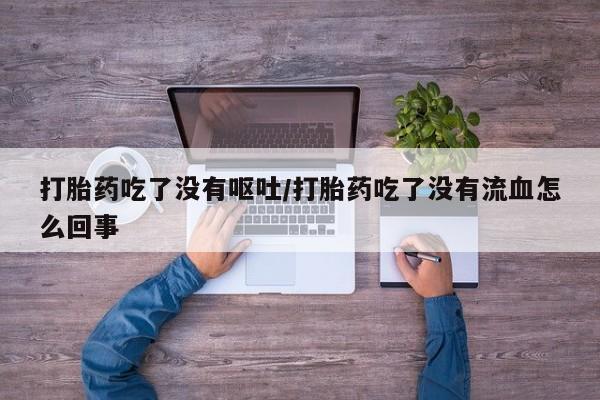 打胎药叫什么名字微信怎么购买打胎药吃了没有呕吐/打胎药吃了没有流血怎么回事