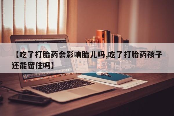 打胎药叫什么名字微信怎么购买【吃了打胎药会影响胎儿吗,吃了打胎药孩子还能留住吗】
