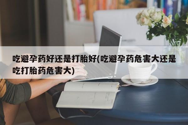 打胎药叫什么名字微信怎么购买吃避孕药好还是打胎好(吃避孕药危害大还是吃打胎药危害大)