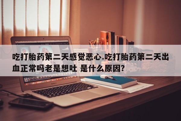 打胎药叫什么名字微信怎么购买吃打胎药第二天感觉恶心.吃打胎药第二天出血正常吗老是想吐 是什么原因？