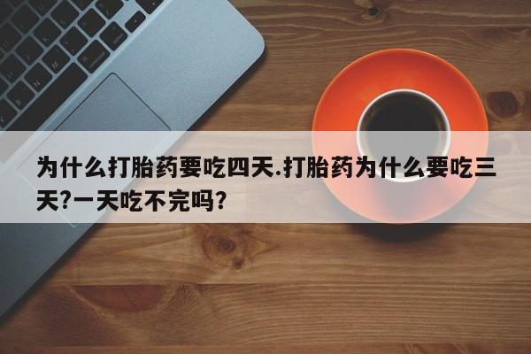 打胎药叫什么名字微信怎么购买为什么打胎药要吃四天.打胎药为什么要吃三天?一天吃不完吗？