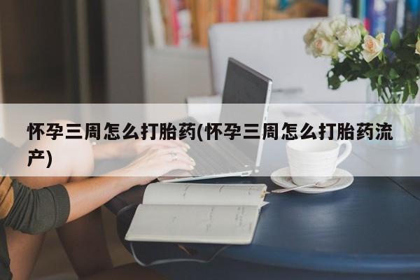 打胎药叫什么名字微信怎么购买怀孕三周怎么打胎药(怀孕三周怎么打胎药流产)