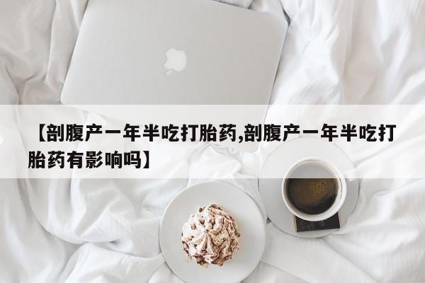 打胎药叫什么名字微信怎么购买【剖腹产一年半吃打胎药,剖腹产一年半吃打胎药有影响吗】