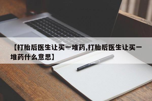 打胎药叫什么名字微信怎么购买【打胎后医生让买一堆药,打胎后医生让买一堆药什么意思】