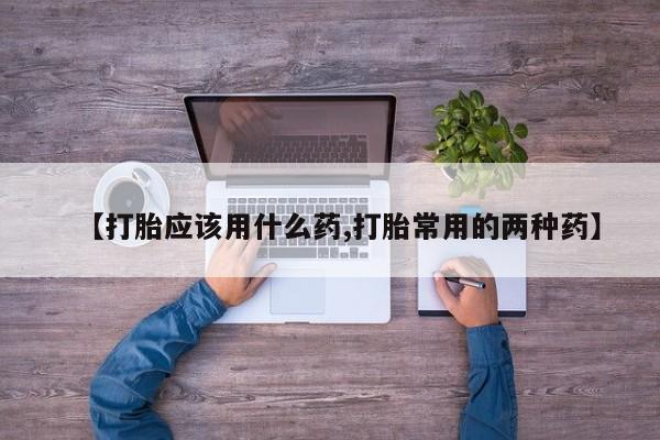 打胎药叫什么名字微信怎么购买【打胎应该用什么药,打胎常用的两种药】
