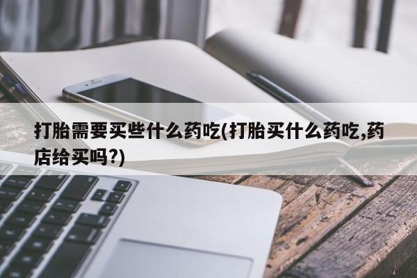 打胎药叫什么名字微信怎么购买打胎需要买些什么药吃(打胎买什么药吃,药店给买吗?)