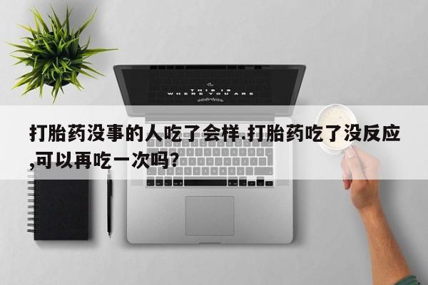 打胎药叫什么名字微信怎么购买打胎药没事的人吃了会样.打胎药吃了没反应,可以再吃一次吗？