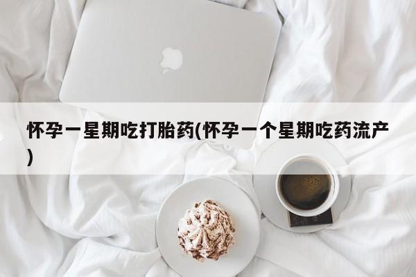 打胎药叫什么名字微信怎么购买怀孕一星期吃打胎药(怀孕一个星期吃药流产)
