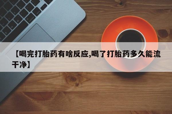 打胎药叫什么名字微信怎么购买【喝完打胎药有啥反应,喝了打胎药多久能流干净】