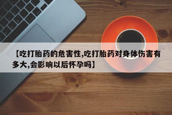 打胎药叫什么名字微信怎么购买【吃打胎药的危害性,吃打胎药对身体伤害有多大,会影响以后怀孕吗】