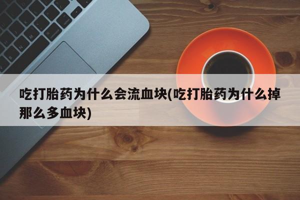 打胎药叫什么名字微信怎么购买吃打胎药为什么会流血块(吃打胎药为什么掉那么多血块)