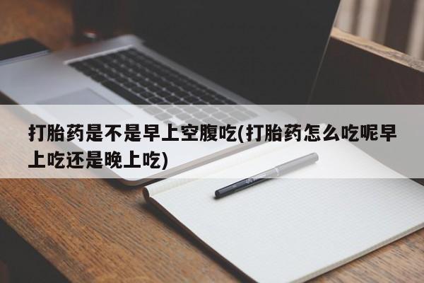 打胎药叫什么名字微信怎么购买打胎药是不是早上空腹吃(打胎药怎么吃呢早上吃还是晚上吃)