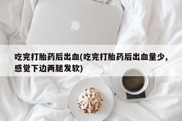 打胎药叫什么名字微信怎么购买吃完打胎药后出血(吃完打胎药后出血量少,感觉下边两腿发软)