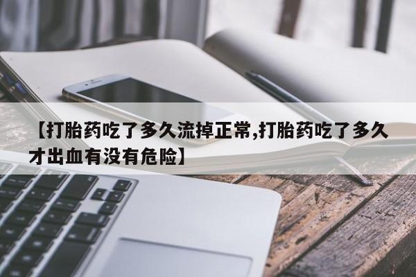 打胎药叫什么名字微信怎么购买【打胎药吃了多久流掉正常,打胎药吃了多久才出血有没有危险】