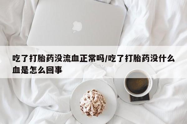 打胎药叫什么名字微信怎么购买吃了打胎药没流血正常吗/吃了打胎药没什么血是怎么回事