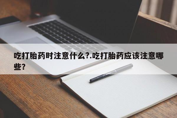 打胎药叫什么名字微信怎么购买吃打胎药时注意什么?.吃打胎药应该注意哪些?