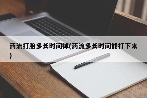 打胎药叫什么名字微信怎么购买药流打胎多长时间掉(药流多长时间能打下来)