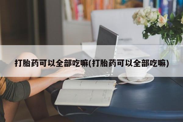 打胎药叫什么名字微信怎么购买打胎药可以全部吃嘛(打胎药可以全部吃嘛)
