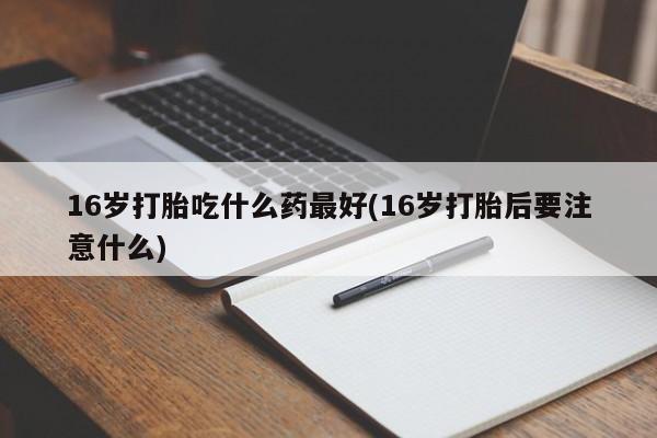 打胎药叫什么名字微信怎么购买16岁打胎吃什么药最好(16岁打胎后要注意什么)