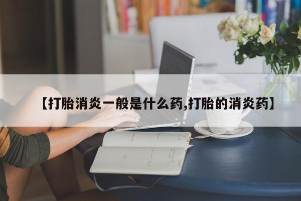 打胎药叫什么名字微信怎么购买【打胎消炎一般是什么药,打胎的消炎药】
