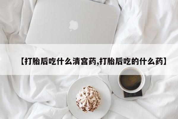 打胎药叫什么名字微信怎么购买【打胎后吃什么清宫药,打胎后吃的什么药】
